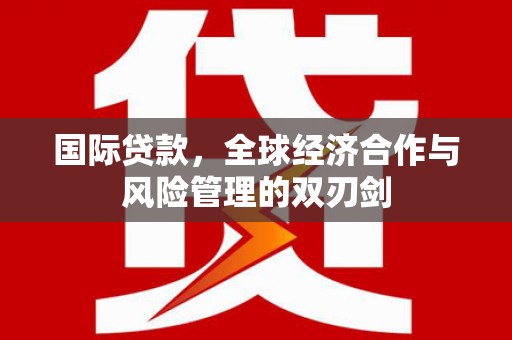 盐边国际贷款，全球经济合作与风险管理的双刃剑