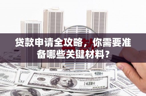 盐边贷款申请全攻略，你需要准备哪些关键材料？