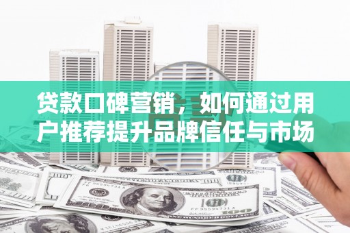 盐边贷款口碑营销，如何通过用户推荐提升品牌信任与市场份额