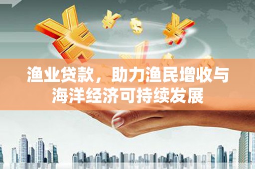 盐边渔业贷款，助力渔民增收与海洋经济可持续发展