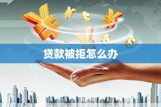 盐边贷款被拒怎么办