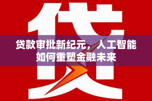 盐边贷款审批新纪元，人工智能如何重塑金融未来