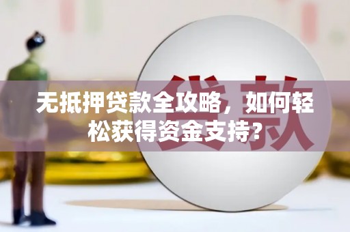 盐边无抵押贷款全攻略，如何轻松获得资金支持？