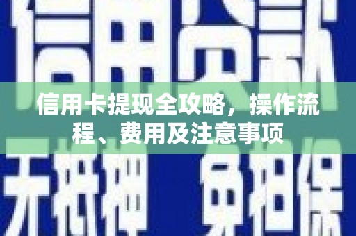 盐边信用卡提现全攻略，操作流程、费用及注意事项