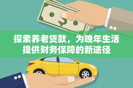 盐边探索养老贷款，为晚年生活提供财务保障的新途径