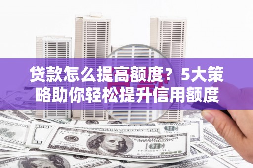 盐边贷款怎么提高额度？5大策略助你轻松提升信用额度