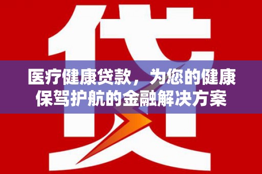 盐边医疗健康贷款，为您的健康保驾护航的金融解决方案