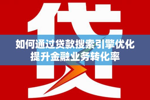 盐边如何通过贷款搜索引擎优化提升金融业务转化率
