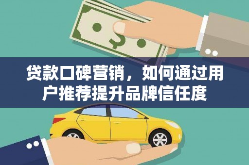 盐边贷款口碑营销，如何通过用户推荐提升品牌信任度
