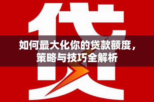 盐边如何最大化你的贷款额度，策略与技巧全解析