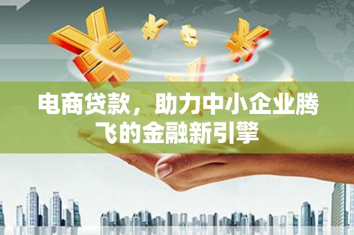 盐边电商贷款，助力中小企业腾飞的金融新引擎