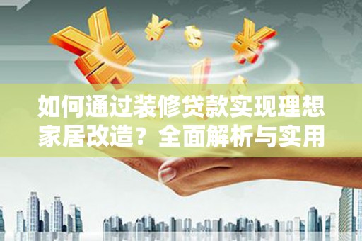 盐边如何通过装修贷款实现理想家居改造？全面解析与实用指南
