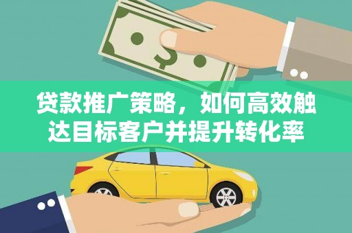 盐边贷款推广策略，如何高效触达目标客户并提升转化率