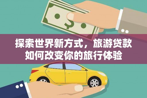 盐边探索世界新方式，旅游贷款如何改变你的旅行体验