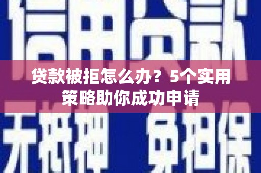 盐边贷款被拒怎么办？5个实用策略助你成功申请
