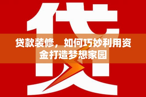 盐边贷款装修，如何巧妙利用资金打造梦想家园