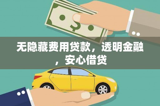 盐边无隐藏费用贷款，透明金融，安心借贷