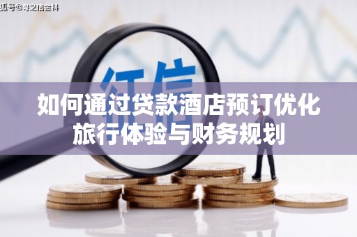 盐边如何通过贷款酒店预订优化旅行体验与财务规划
