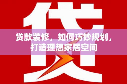 盐边贷款装修，如何巧妙规划，打造理想家居空间