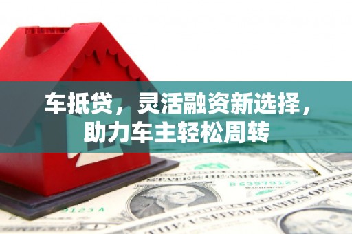 盐边车抵贷，灵活融资新选择，助力车主轻松周转