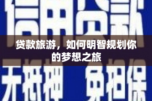 盐边贷款旅游，如何明智规划你的梦想之旅