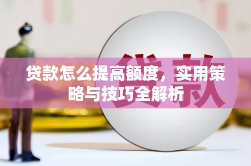 盐边贷款怎么提高额度，实用策略与技巧全解析
