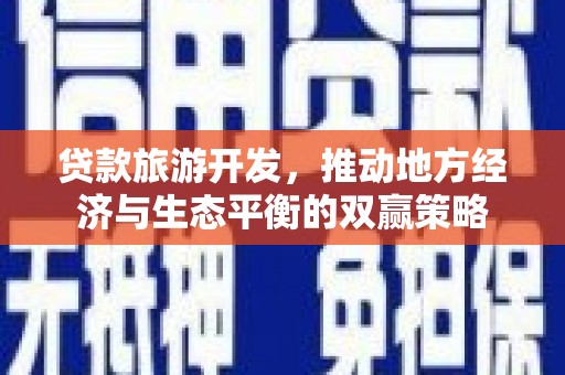 盐边贷款旅游开发，推动地方经济与生态平衡的双赢策略