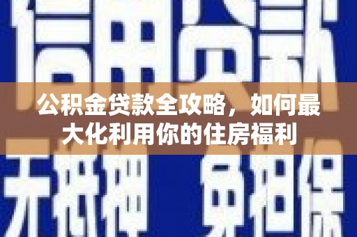 盐边公积金贷款全攻略，如何最大化利用你的住房福利