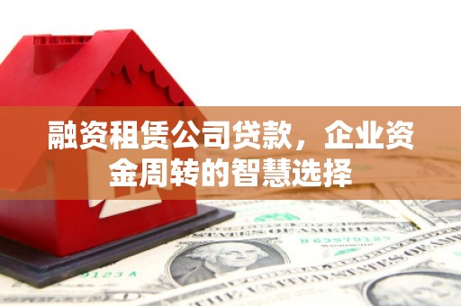 盐边融资租赁公司贷款，企业资金周转的智慧选择