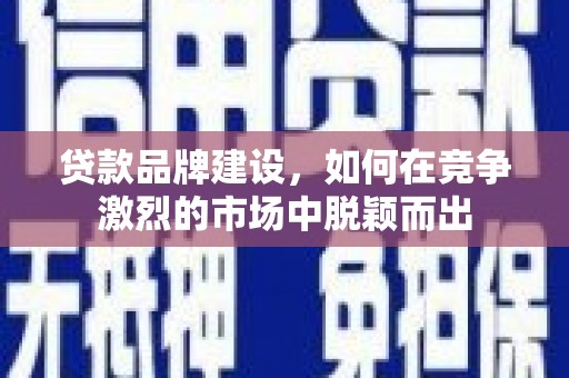 盐边贷款品牌建设，如何在竞争激烈的市场中脱颖而出