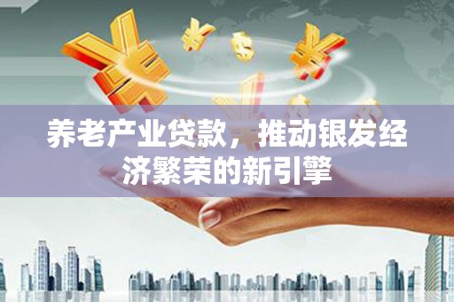 盐边养老产业贷款，推动银发经济繁荣的新引擎