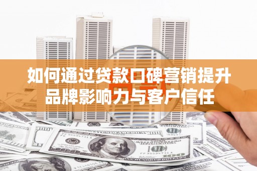 盐边如何通过贷款口碑营销提升品牌影响力与客户信任