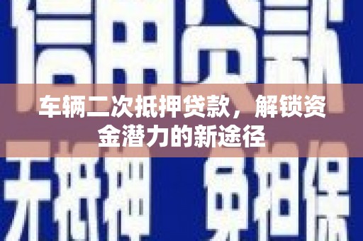 盐边车辆二次抵押贷款，解锁资金潜力的新途径