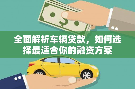 盐边全面解析车辆贷款，如何选择最适合你的融资方案