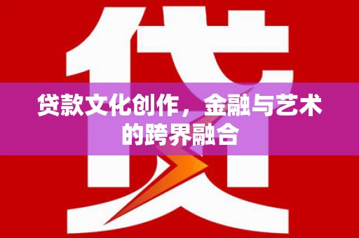 盐边贷款文化创作，金融与艺术的跨界融合
