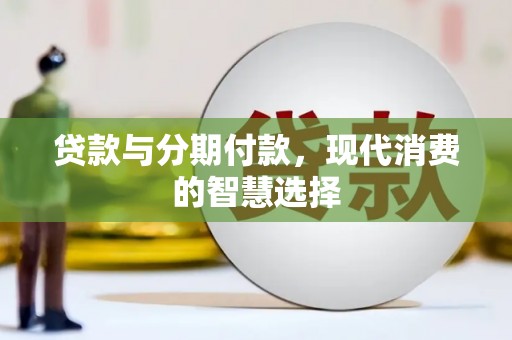 盐边贷款与分期付款，现代消费的智慧选择