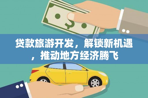 盐边贷款旅游开发，解锁新机遇，推动地方经济腾飞