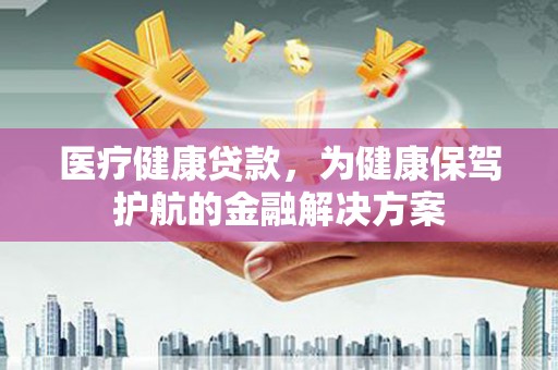 盐边医疗健康贷款，为健康保驾护航的金融解决方案