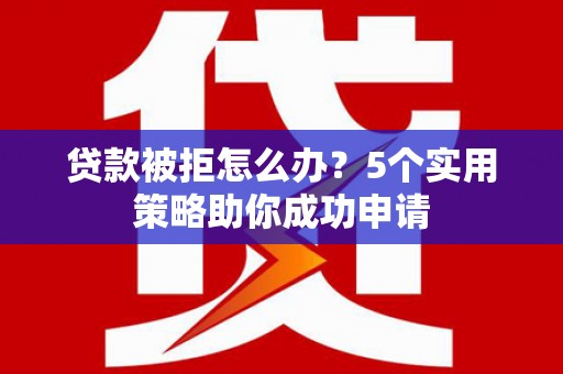 盐边贷款被拒怎么办？5个实用策略助你成功申请