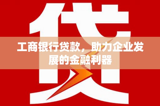 盐边工商银行贷款，助力企业发展的金融利器