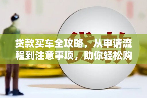 盐边贷款买车全攻略，从申请流程到注意事项，助你轻松购车