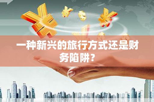 盐边一种新兴的旅行方式还是财务陷阱？