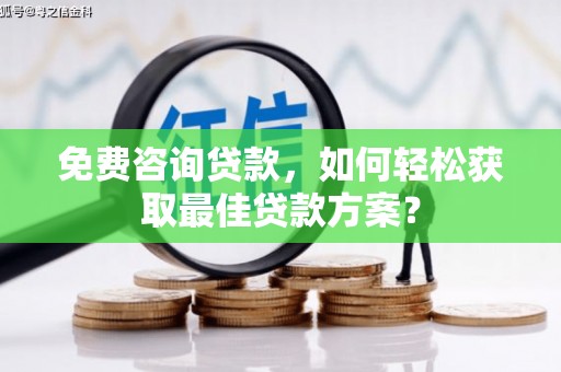 盐边免费咨询贷款，如何轻松获取最佳贷款方案？