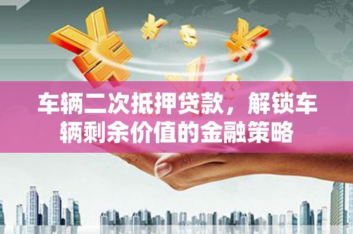 盐边车辆二次抵押贷款，解锁车辆剩余价值的金融策略
