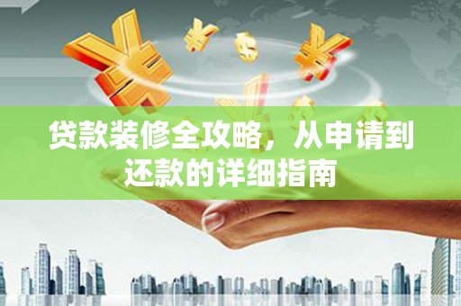 盐边贷款装修全攻略，从申请到还款的详细指南